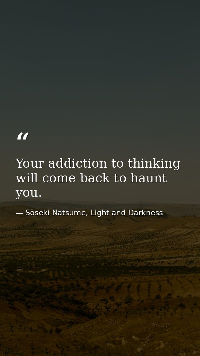 Your addiction to thinking will come back to haunt you. — Sōseki Natsume, Light and Darkness