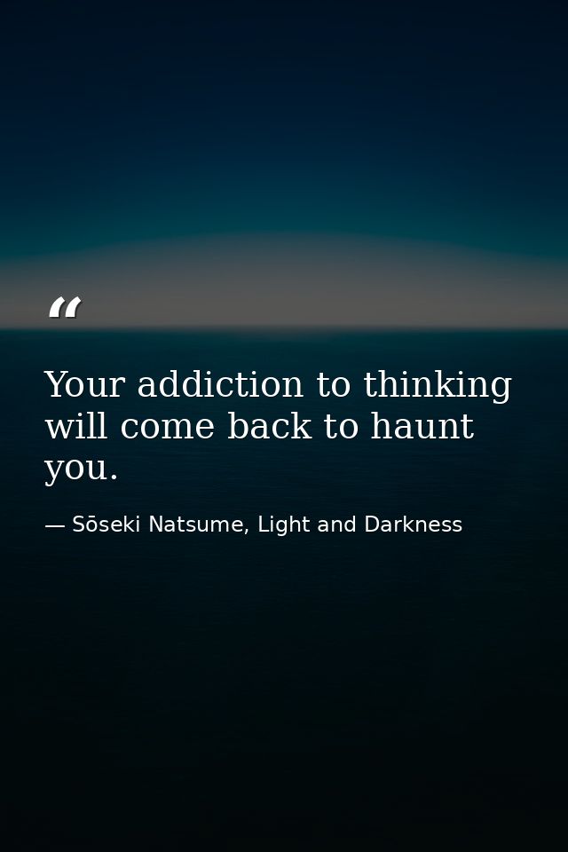 Your addiction to thinking will come back to haunt you. — Sōseki Natsume, Light and Darkness