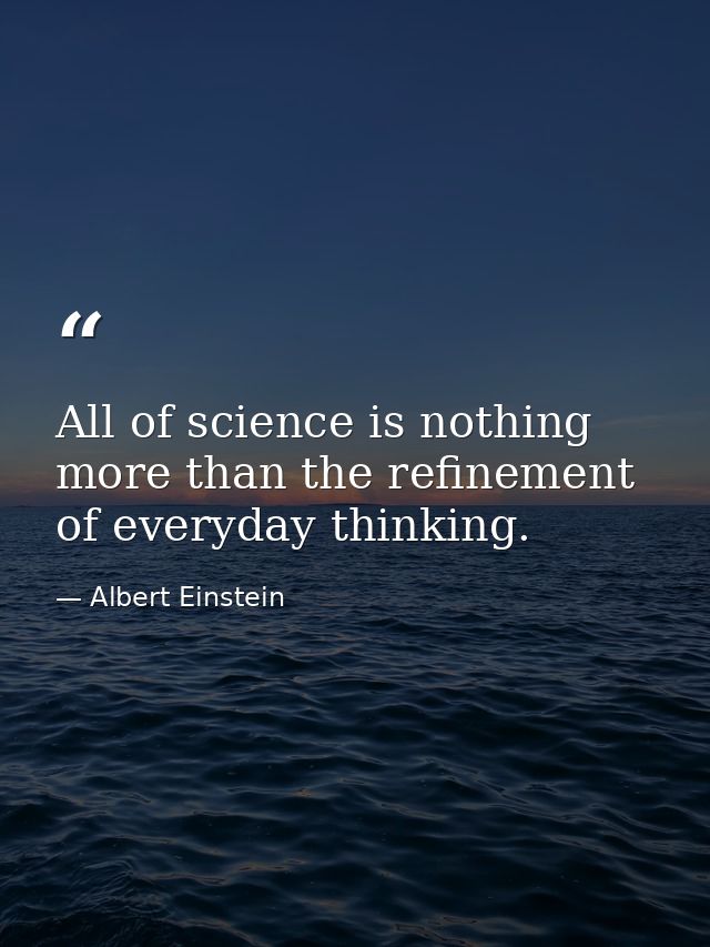 All of science is nothing more than the refinement of everyday thinking. — Albert Einstein