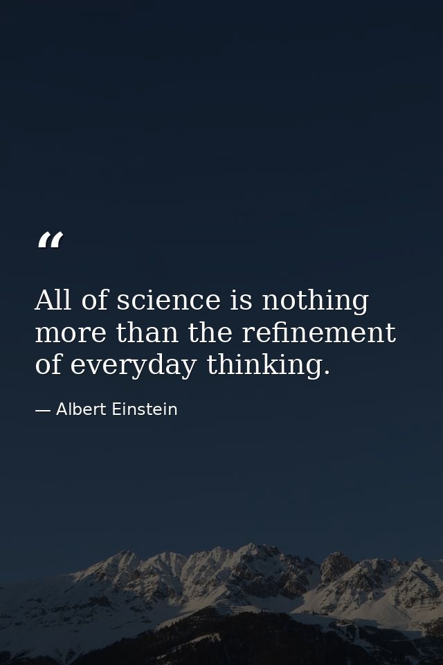 All of science is nothing more than the refinement of everyday thinking. — Albert Einstein