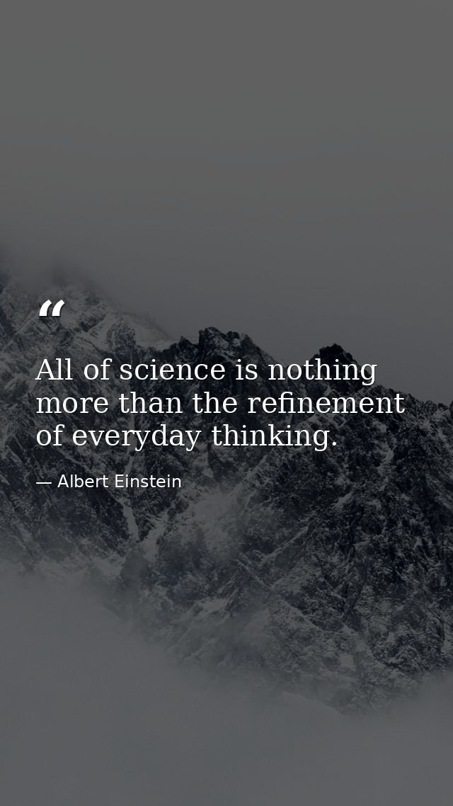 All of science is nothing more than the refinement of everyday thinking. — Albert Einstein