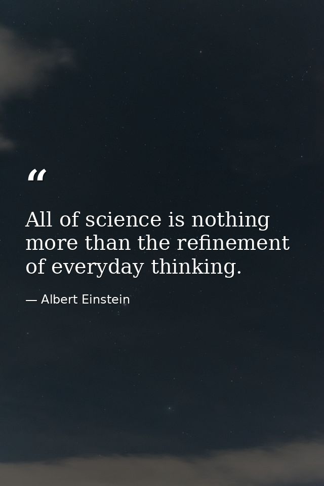 All of science is nothing more than the refinement of everyday thinking. — Albert Einstein