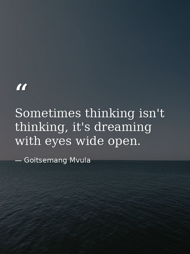 Sometimes thinking isn't thinking, it's dreaming with eyes wide open. — Goitsemang Mvula