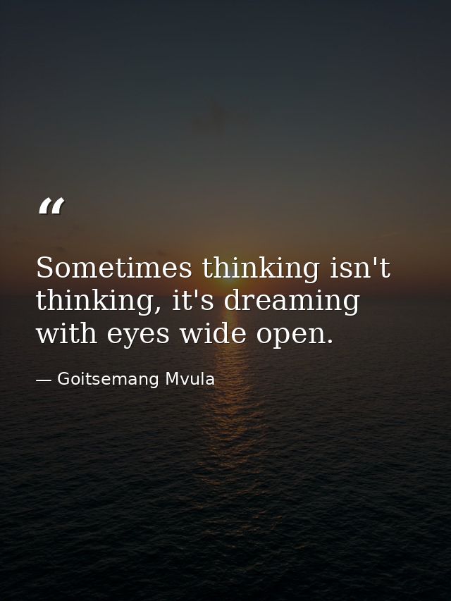 Sometimes thinking isn't thinking, it's dreaming with eyes wide open. — Goitsemang Mvula