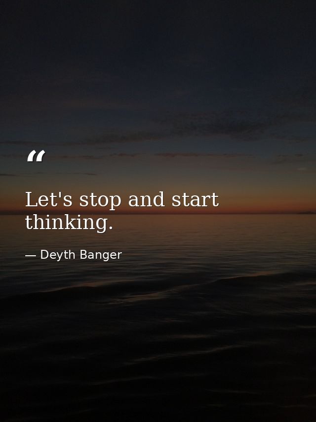 Let's stop and start thinking. — Deyth Banger
