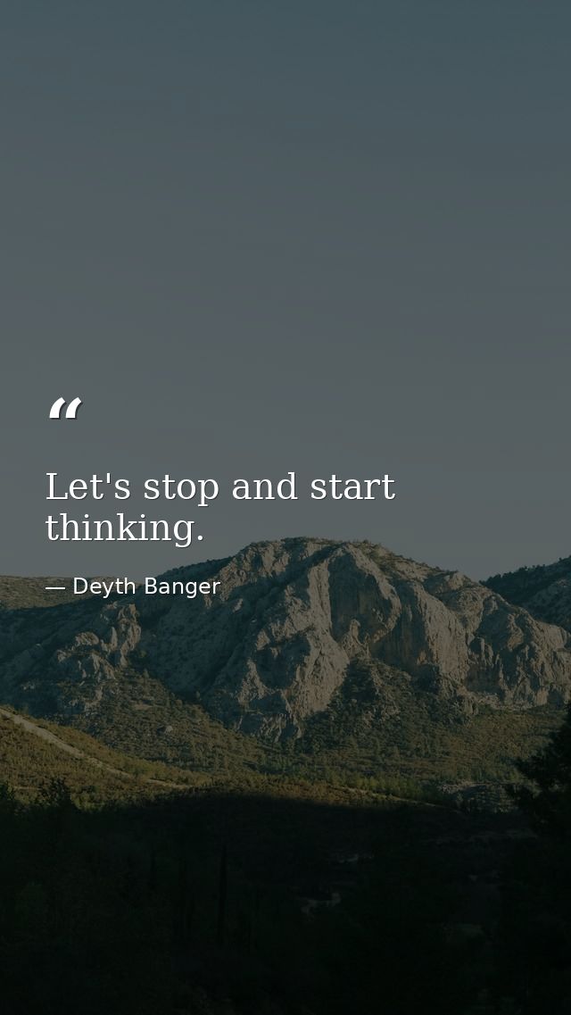 Let's stop and start thinking. — Deyth Banger