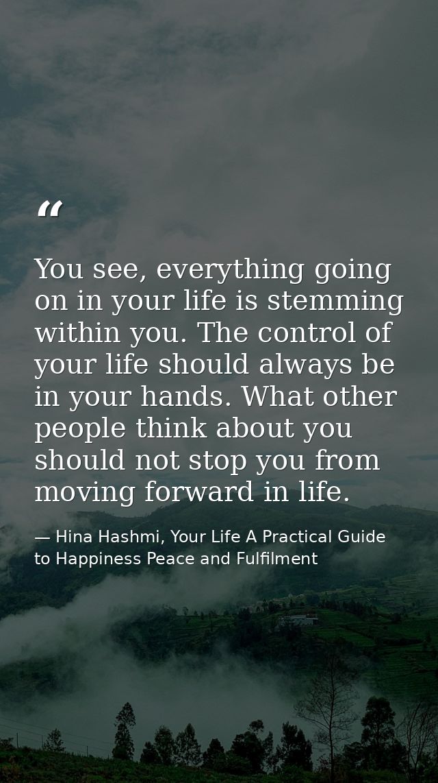 You see, everything going on in your life is stemming within you. The control of your life should always be in your hand — Hina Hashmi, Your Life A Practical Guide to Happiness Peace and Fulfilment
