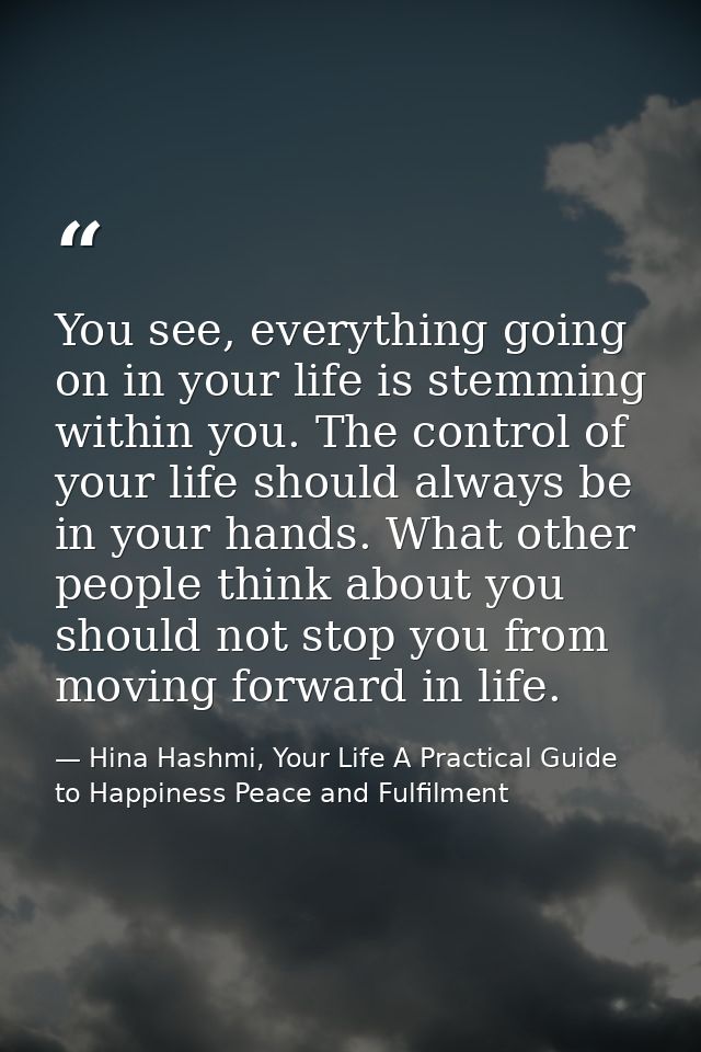 You see, everything going on in your life is stemming within you. The control of your life should always be in your hand — Hina Hashmi, Your Life A Practical Guide to Happiness Peace and Fulfilment