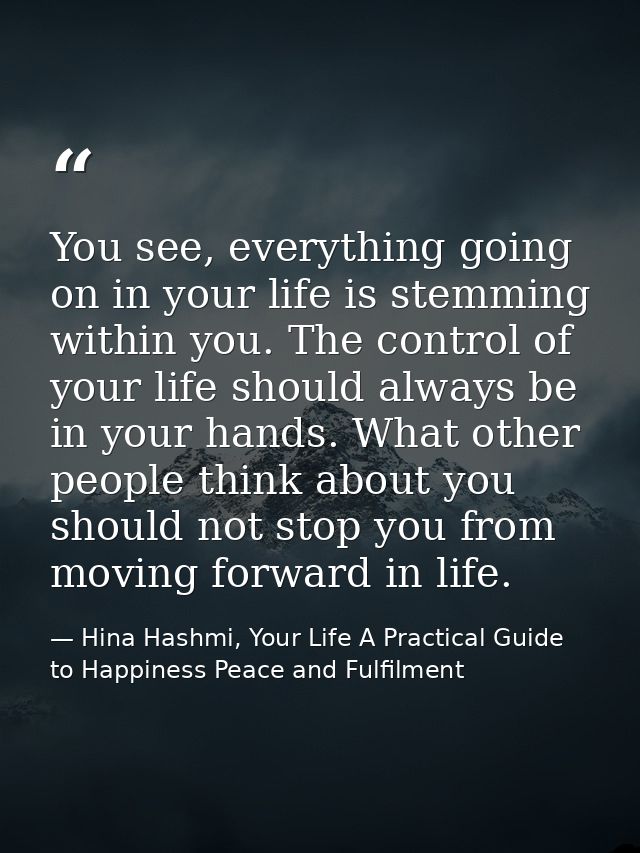 You see, everything going on in your life is stemming within you. The control of your life should always be in your hand — Hina Hashmi, Your Life A Practical Guide to Happiness Peace and Fulfilment