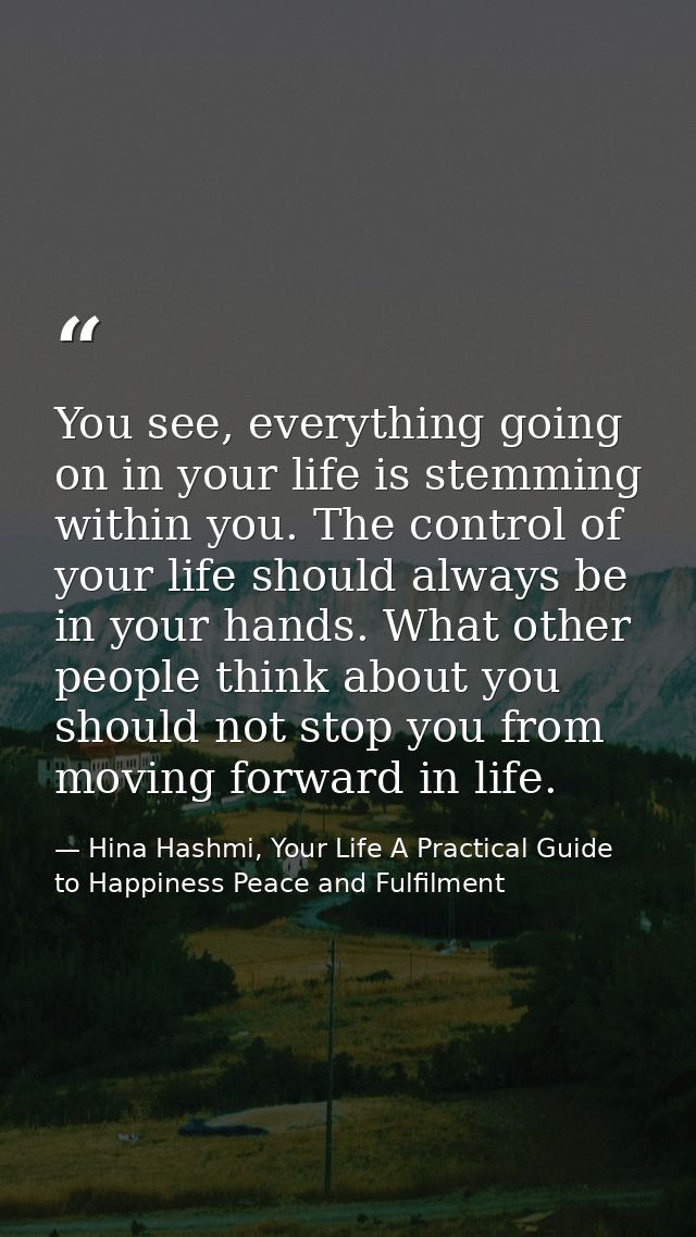 You see, everything going on in your life is stemming within you. The control of your life should always be in your hand — Hina Hashmi, Your Life A Practical Guide to Happiness Peace and Fulfilment