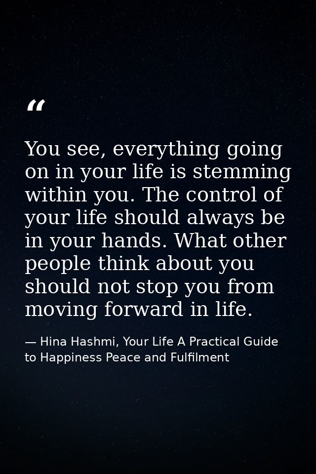 You see, everything going on in your life is stemming within you. The control of your life should always be in your hand — Hina Hashmi, Your Life A Practical Guide to Happiness Peace and Fulfilment