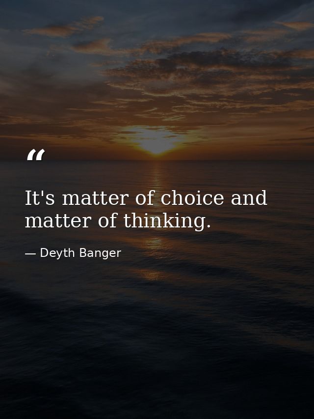 It's matter of choice and matter of thinking. — Deyth Banger