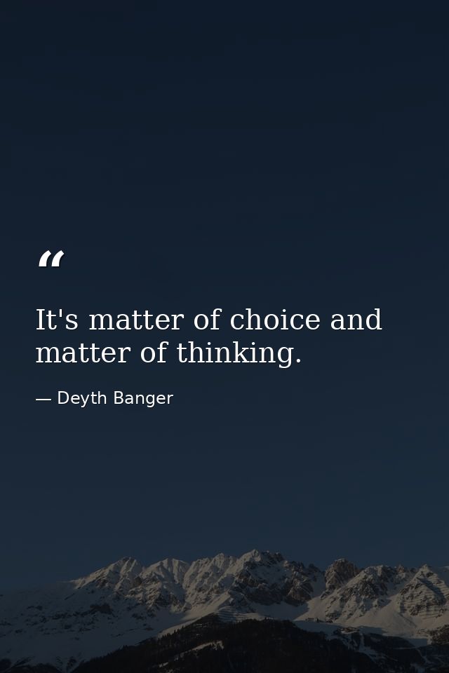 It's matter of choice and matter of thinking. — Deyth Banger