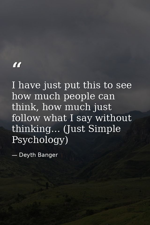 I have just put this to see how much people can think, how much just follow what I say without thinking... (Just Simple  — Deyth Banger