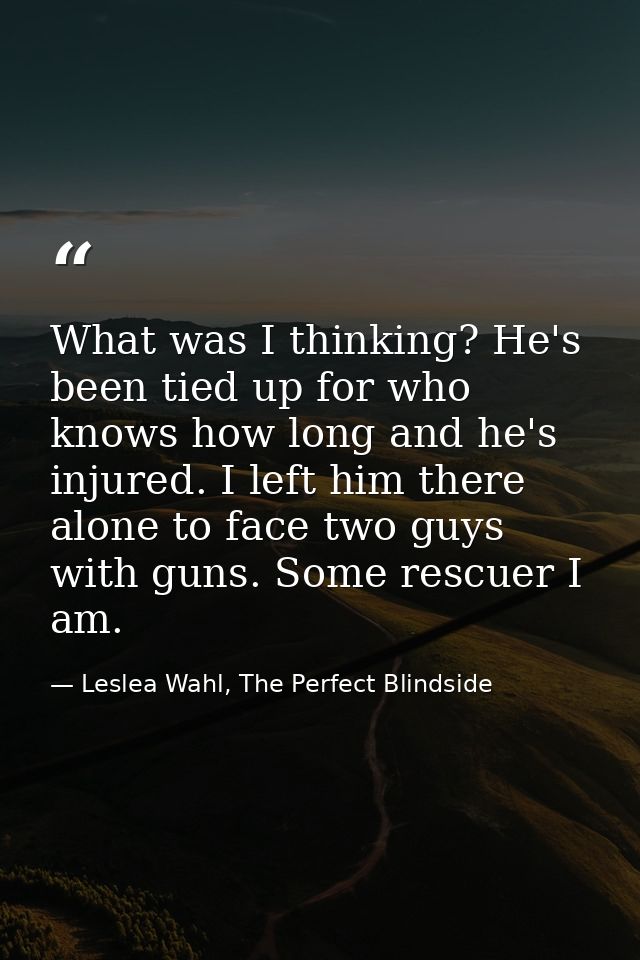 What was I thinking? He's been tied up for who knows how long and he's injured. I left him there alone to face two guys  — Leslea Wahl, The Perfect Blindside