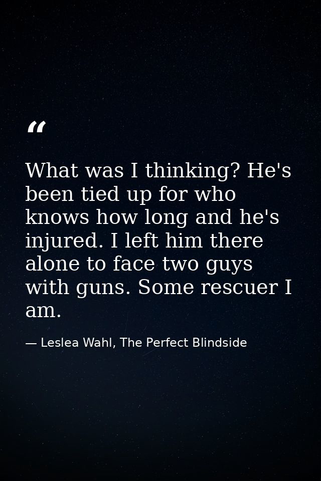 What was I thinking? He's been tied up for who knows how long and he's injured. I left him there alone to face two guys  — Leslea Wahl, The Perfect Blindside