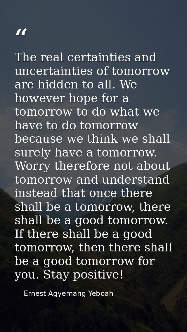 The real certainties and uncertainties of tomorrow are hidden to all. We however hope for a tomorrow to do what we have  — Ernest Agyemang Yeboah