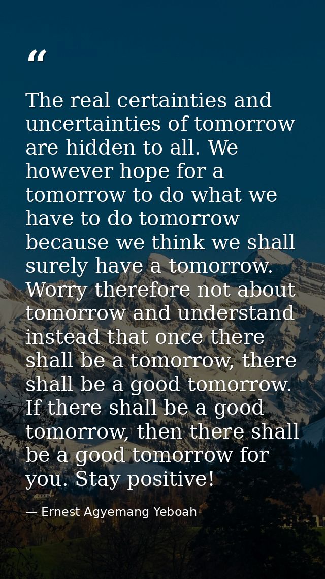 The real certainties and uncertainties of tomorrow are hidden to all. We however hope for a tomorrow to do what we have  — Ernest Agyemang Yeboah