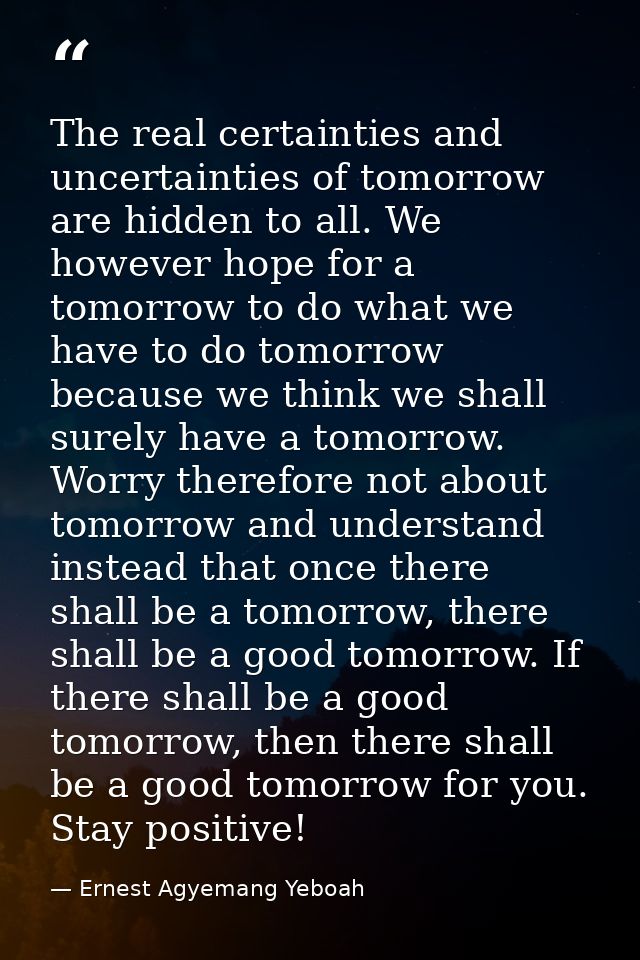 The real certainties and uncertainties of tomorrow are hidden to all. We however hope for a tomorrow to do what we have  — Ernest Agyemang Yeboah