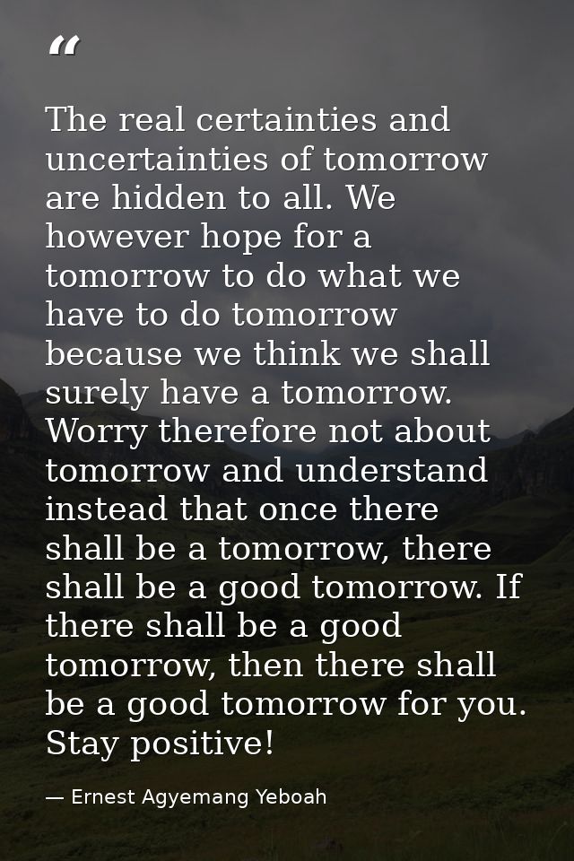 The real certainties and uncertainties of tomorrow are hidden to all. We however hope for a tomorrow to do what we have  — Ernest Agyemang Yeboah