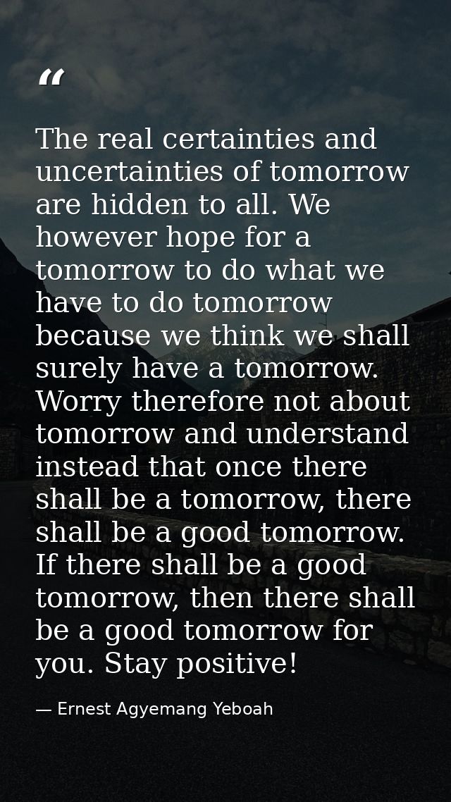 The real certainties and uncertainties of tomorrow are hidden to all. We however hope for a tomorrow to do what we have  — Ernest Agyemang Yeboah