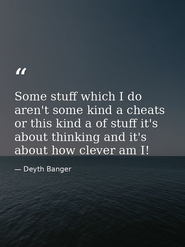 Some stuff which I do aren't some kind a cheats or this kind a of stuff it's about thinking and it's about how clever am — Deyth Banger