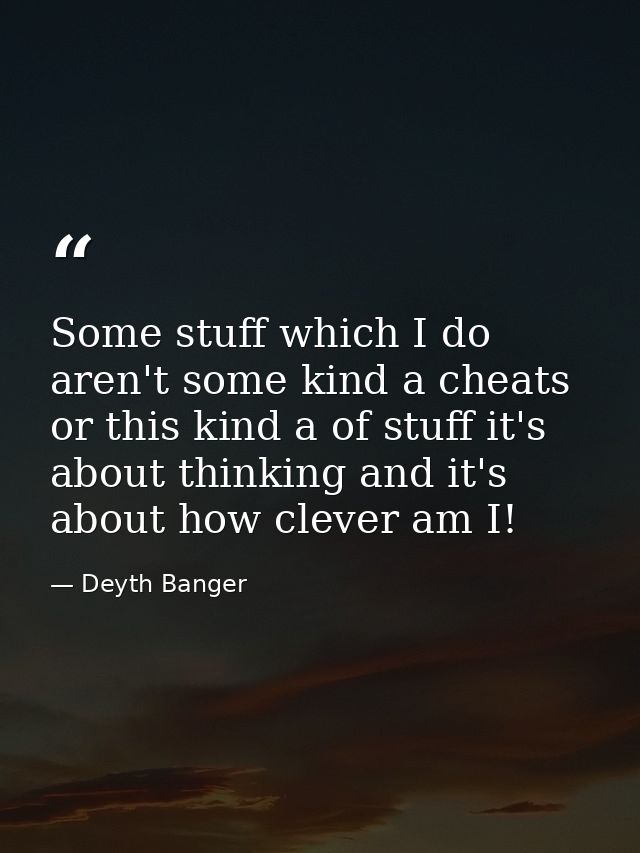 Some stuff which I do aren't some kind a cheats or this kind a of stuff it's about thinking and it's about how clever am — Deyth Banger