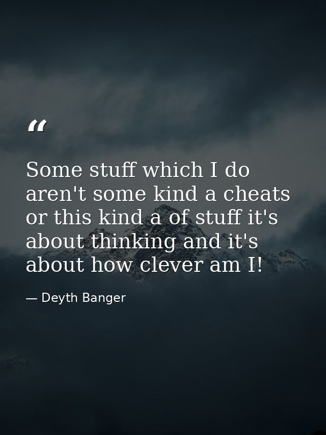 Some stuff which I do aren't some kind a cheats or this kind a of stuff it's about thinking and it's about how clever am — Deyth Banger