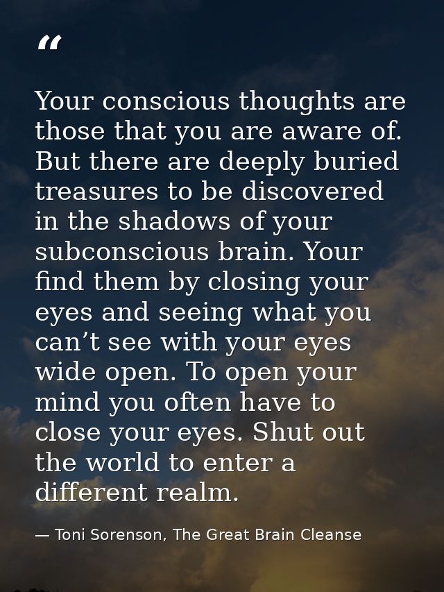 Your conscious thoughts are those that you are aware of. But there are deeply buried treasures to be discovered in the s — Toni Sorenson, The Great Brain Cleanse