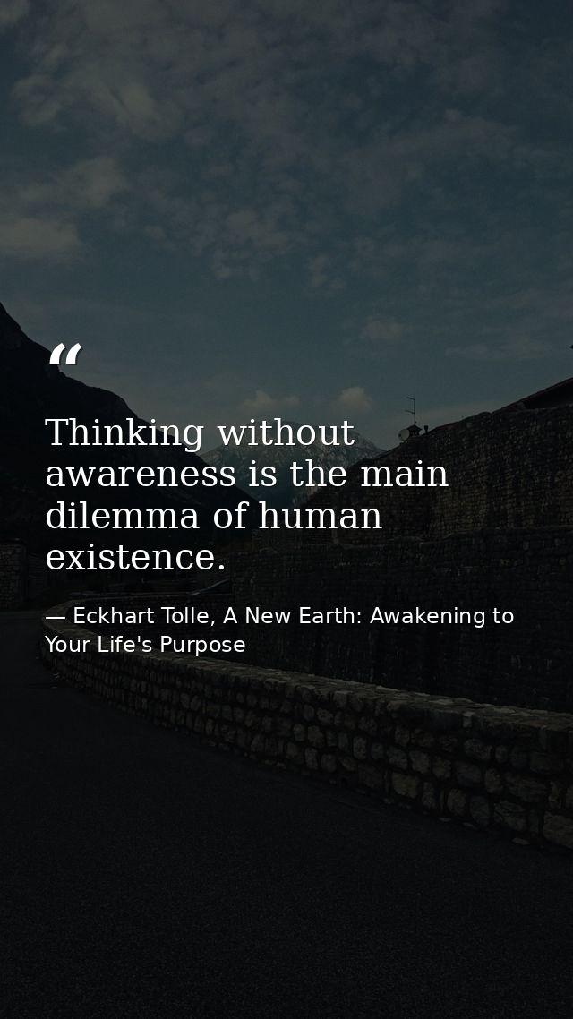 Thinking without awareness is the main dilemma of human existence. — Eckhart Tolle, A New Earth: Awakening to Your Life's Purpose
