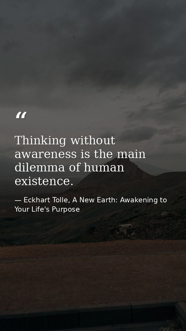 Thinking without awareness is the main dilemma of human existence. — Eckhart Tolle, A New Earth: Awakening to Your Life's Purpose