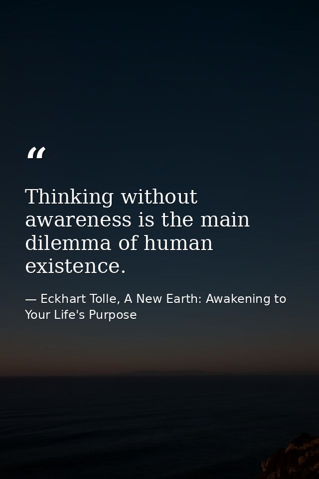 Thinking without awareness is the main dilemma of human existence. — Eckhart Tolle, A New Earth: Awakening to Your Life's Purpose