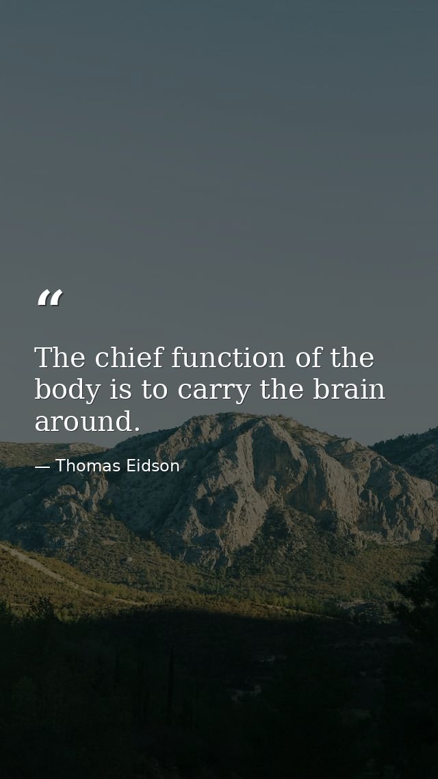 The chief function of the body is to carry the brain around. — Thomas Eidson