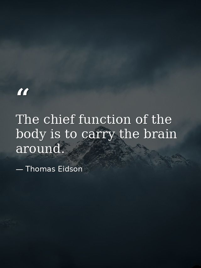 The chief function of the body is to carry the brain around. — Thomas Eidson
