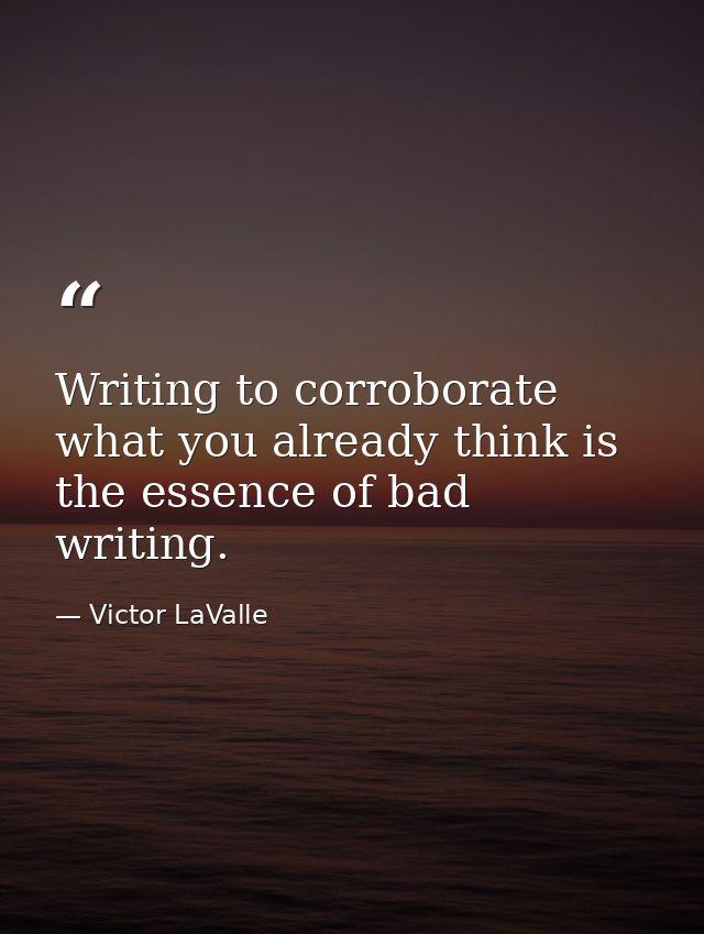 Writing to corroborate what you already think is the essence of bad writing. — Victor LaValle