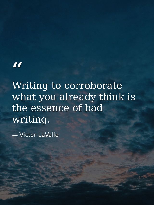 Writing to corroborate what you already think is the essence of bad writing. — Victor LaValle