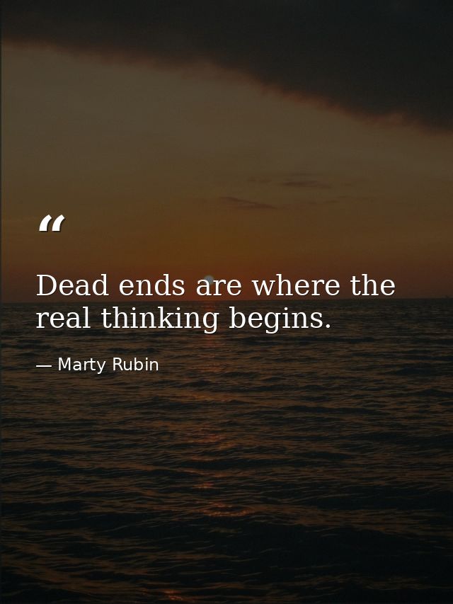 Dead ends are where the real thinking begins. — Marty Rubin