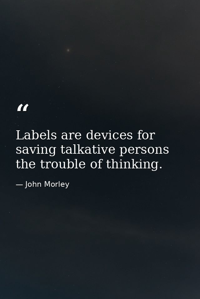 Labels are devices for saving talkative persons the trouble of thinking. — John Morley