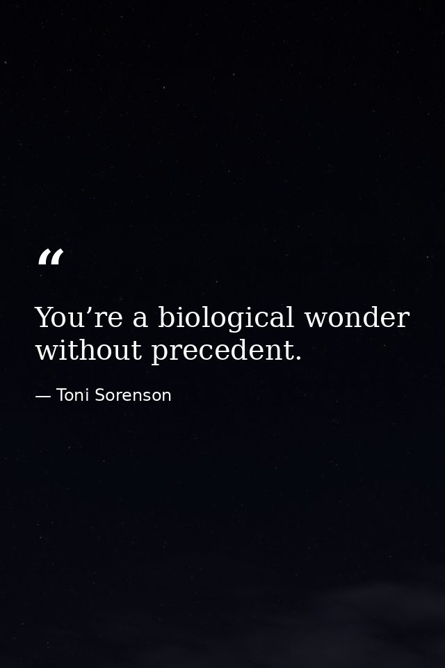 You’re a biological wonder without precedent. — Toni Sorenson