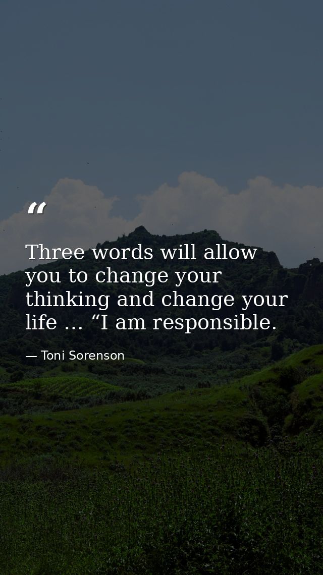 Three words will allow you to change your thinking and change your life … “I am responsible. — Toni Sorenson