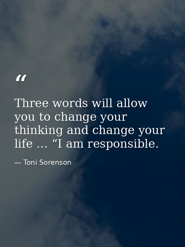 Three words will allow you to change your thinking and change your life … “I am responsible. — Toni Sorenson