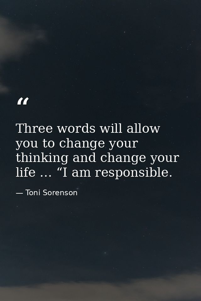Three words will allow you to change your thinking and change your life … “I am responsible. — Toni Sorenson