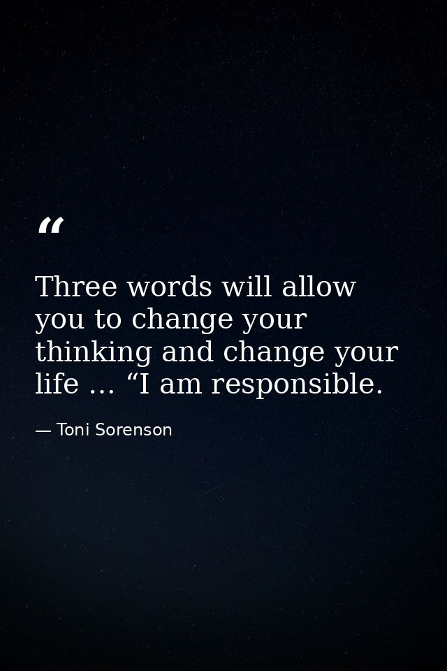 Three words will allow you to change your thinking and change your life … “I am responsible. — Toni Sorenson