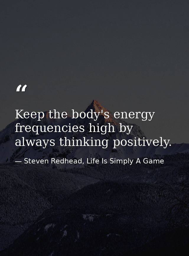 Keep the body's energy frequencies high by always thinking positively. — Steven Redhead, Life Is Simply A Game