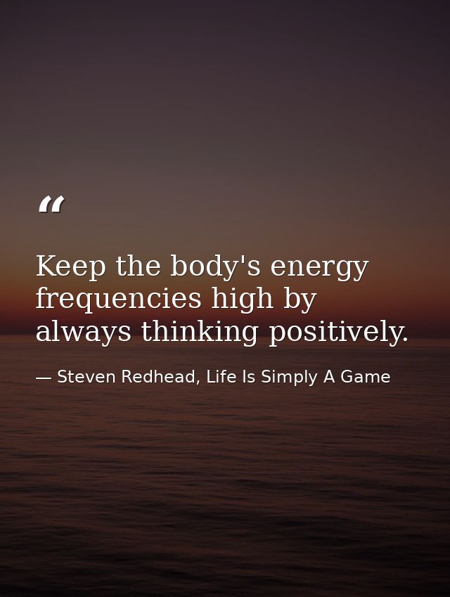 Keep the body's energy frequencies high by always thinking positively. — Steven Redhead, Life Is Simply A Game