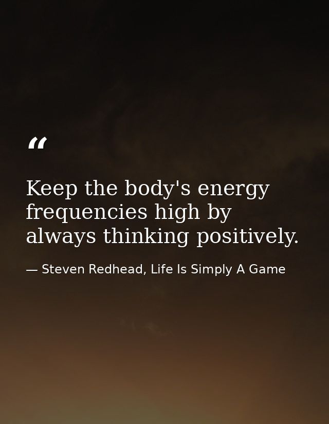 Keep the body's energy frequencies high by always thinking positively. — Steven Redhead, Life Is Simply A Game