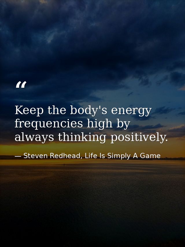 Keep the body's energy frequencies high by always thinking positively. — Steven Redhead, Life Is Simply A Game