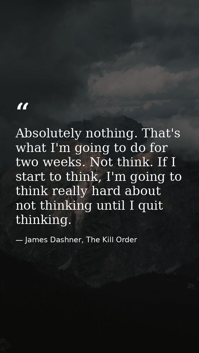 Absolutely nothing. That's what I'm going to do for two weeks. Not think. If I start to think, I'm going to think really — James Dashner, The Kill Order