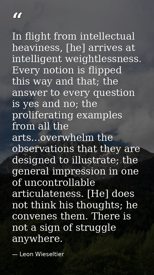 In flight from intellectual heaviness, [he] arrives at intelligent weightlessness. Every notion is flipped this way and  — Leon Wieseltier