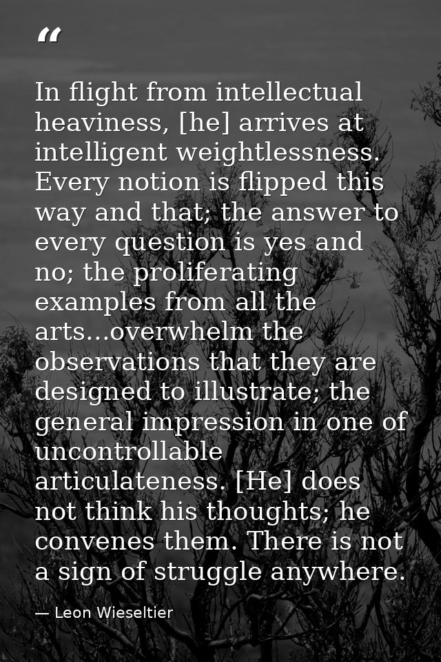In flight from intellectual heaviness, [he] arrives at intelligent weightlessness. Every notion is flipped this way and  — Leon Wieseltier
